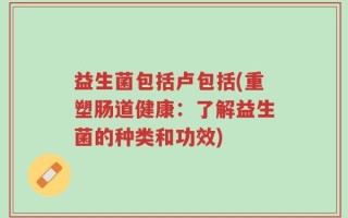 益生菌包括卢包括(重塑肠道健康：了解益生菌的种类和功效)