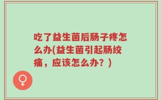 吃了益生菌后肠子疼怎么办(益生菌引起肠绞痛，应该怎么办？)