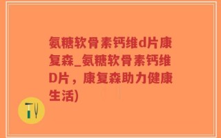 氨糖软骨素钙维d片康复森_氨糖软骨素钙维D片，康复森助力健康生活)