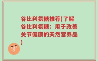 谷比利氨糖推荐(了解谷比利氨糖：用于改善关节健康的天然营养品)