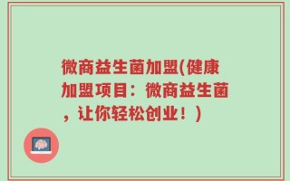 微商益生菌加盟(健康加盟项目：微商益生菌，让你轻松创业！)