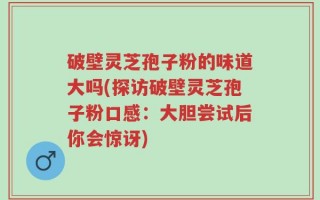 破壁灵芝孢子粉的味道大吗(探访破壁灵芝孢子粉口感：大胆尝试后你会惊讶)