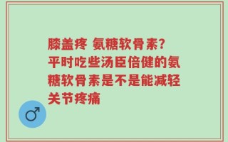 膝盖疼 氨糖软骨素？平时吃些汤臣倍健的氨糖软骨素是不是能减轻关节疼痛