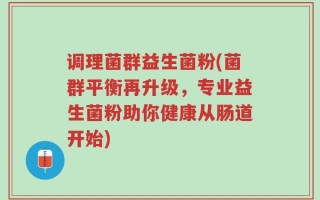 调理菌群益生菌粉(菌群平衡再升级，专业益生菌粉助你健康从肠道开始)