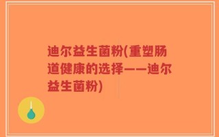 迪尔益生菌粉(重塑肠道健康的选择——迪尔益生菌粉)