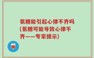 氨糖能引起心律不齐吗(氨糖可能导致心律不齐——专家提示)