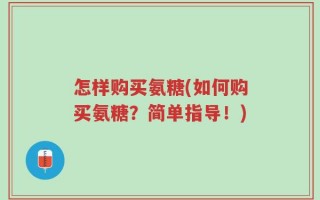 怎样购买氨糖(如何购买氨糖？简单指导！)