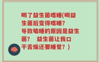 喝了益生菌嗜睡(喝益生菌后变得嗜睡？  导致瞌睡的原因是益生菌？  益生菌让我口干舌燥还要睡觉？)