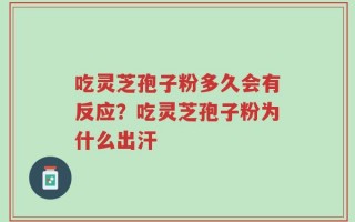 吃灵芝孢子粉多久会有反应？吃灵芝孢子粉为什么出汗