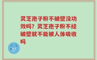 灵芝孢子粉不破壁没功效吗？灵芝孢子粉不经破壁就不能被人体吸收吗