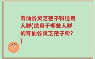 寿仙谷灵芝孢子粉适用人群(适用于哪些人群的寿仙谷灵芝孢子粉？)