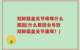 双脚膝盖关节痒痒什么原因(什么原因会导致双脚膝盖关节瘙痒？)