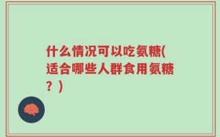 什么情况可以吃氨糖(适合哪些人群食用氨糖？)