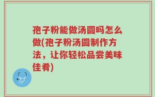 孢子粉能做汤圆吗怎么做(孢子粉汤圆制作方法，让你轻松品尝美味佳肴)