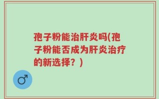 孢子粉能治肝炎吗(孢子粉能否成为肝炎治疗的新选择？)