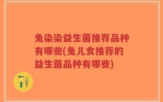 兔染染益生菌推荐品种有哪些(兔儿食推荐的益生菌品种有哪些)