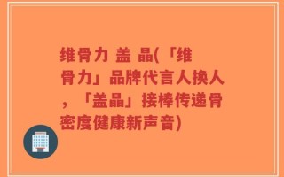 维骨力 盖 晶(「维骨力」品牌代言人换人，「盖晶」接棒传递骨密度健康新声音)