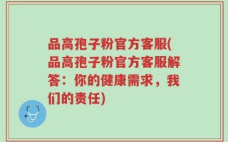 品高孢子粉官方客服(品高孢子粉官方客服解答：你的健康需求，我们的责任)