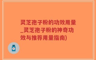 灵芝孢子粉的功效用量_灵芝孢子粉的神奇功效与推荐用量指南)