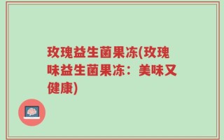 玫瑰益生菌果冻(玫瑰味益生菌果冻：美味又健康)