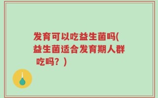 发育可以吃益生菌吗(益生菌适合发育期人群 吃吗？)
