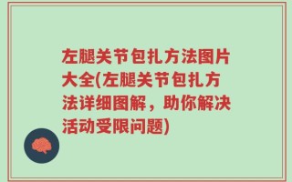 左腿关节包扎方法图片大全(左腿关节包扎方法详细图解，助你解决活动受限问题)