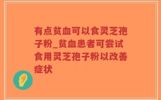有点贫血可以食灵芝孢子粉_贫血患者可尝试食用灵芝孢子粉以改善症状