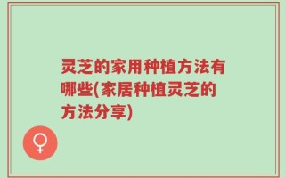 灵芝的家用种植方法有哪些(家居种植灵芝的方法分享)