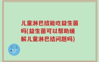 儿童淋巴结能吃益生菌吗(益生菌可以帮助缓解儿童淋巴结问题吗)