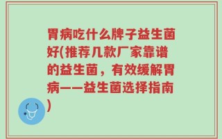 胃病吃什么牌子益生菌好(推荐几款厂家靠谱的益生菌，有效缓解胃病——益生菌选择指南)