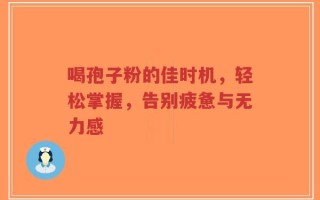 喝孢子粉的佳时机，轻松掌握，告别疲惫与无力感