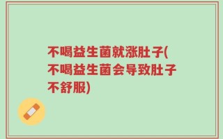 不喝益生菌就涨肚子(不喝益生菌会导致肚子不舒服)