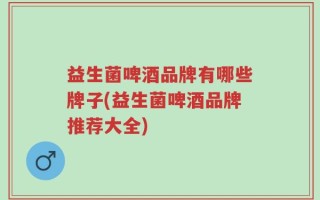 益生菌啤酒品牌有哪些牌子(益生菌啤酒品牌推荐大全)