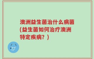 澳洲益生菌治什么病菌(益生菌如何治疗澳洲特定疾病？)