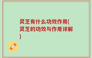 灵芝有什么功效作用(灵芝的功效与作用详解)