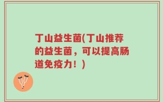 丁山益生菌(丁山推荐的益生菌，可以提高肠道免疫力！)