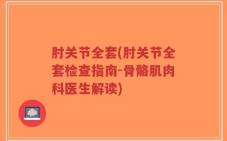 肘关节全套(肘关节全套检查指南-骨骼肌肉科医生解读)