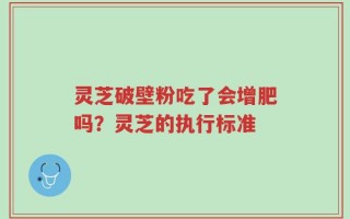 灵芝破壁粉吃了会增肥吗？灵芝的执行标准