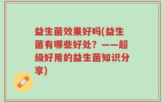 益生菌效果好吗(益生菌有哪些好处？——超级好用的益生菌知识分享)