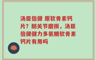 汤臣倍健 原软骨素钙片？腿关节磨损，汤臣倍健健力多氨糖软骨素钙片有用吗