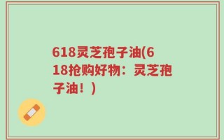 618灵芝孢子油(618抢购好物：灵芝孢子油！)