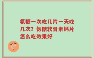 氨糖一次吃几片一天吃几次？氨糖软骨素钙片怎么吃效果好
