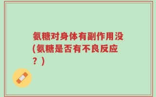 氨糖对身体有副作用没(氨糖是否有不良反应？)