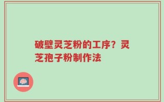 破壁灵芝粉的工序？灵芝孢子粉制作法