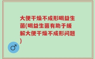 大便干燥不成形喝益生菌(喝益生菌有助于缓解大便干燥不成形问题)