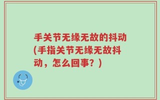 手关节无缘无故的抖动(手指关节无缘无故抖动，怎么回事？)