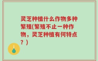 灵芝种植什么作物多种繁殖(繁殖不止一种作物，灵芝种植有何特点？)