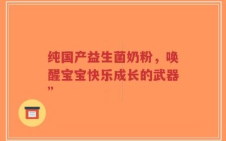 纯国产益生菌奶粉，唤醒宝宝快乐成长的武器”