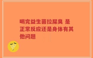 喝完益生菌拉屎臭 是正常反应还是身体有其他问题