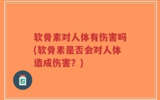 软骨素对人体有伤害吗(软骨素是否会对人体造成伤害？)
